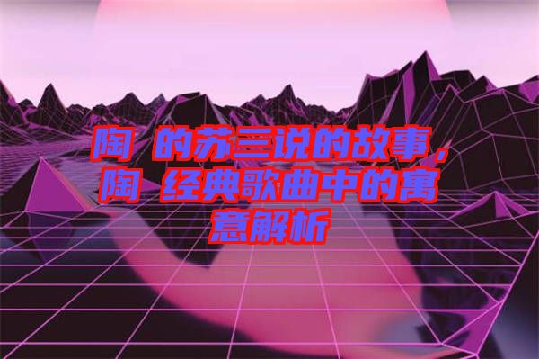 陶喆的蘇三說的故事，陶喆經(jīng)典歌曲中的寓意解析