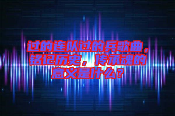 過的連隊(duì)過的兵歌曲，銘記歷史，傳承魂的意義是什么？