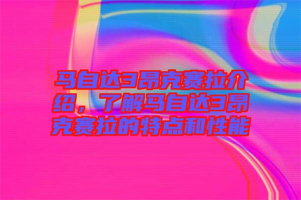 馬自達3昂克賽拉介紹，了解馬自達3昂克賽拉的特點和性能