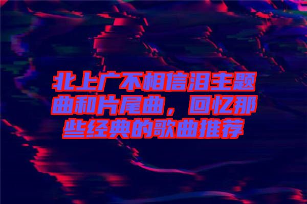 北上廣不相信淚主題曲和片尾曲，回憶那些經典的歌曲推薦