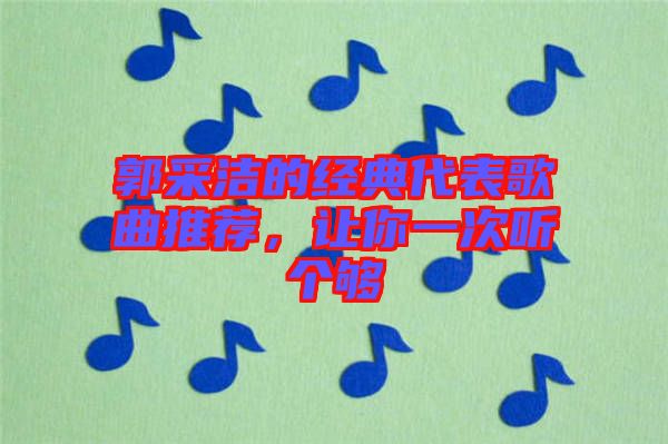 郭采潔的經(jīng)典代表歌曲推薦，讓你一次聽(tīng)個(gè)夠