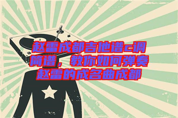 趙雷成都吉他譜c調簡譜，教你如何彈奏趙雷的成名曲成都