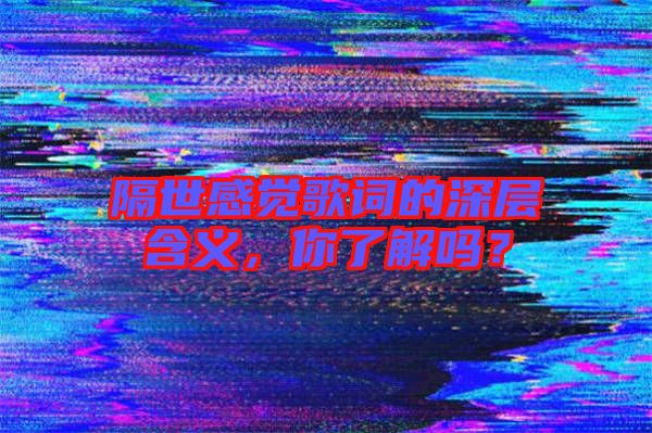 隔世感覺(jué)歌詞的深層含義，你了解嗎？