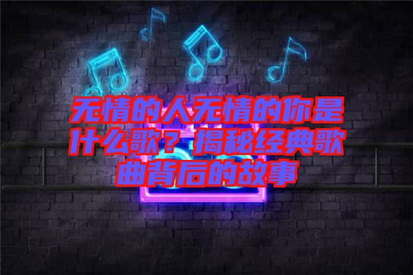 無情的人無情的你是什么歌？揭秘經典歌曲背后的故事