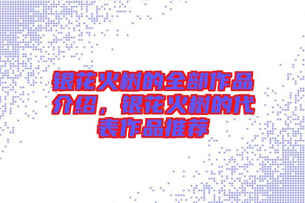 銀花火樹的全部作品介紹，銀花火樹的代表作品推薦