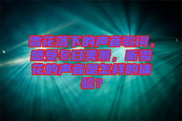 雪花落下的聲音歌詞，感受冬日美景，聽雪花的聲音是怎樣的體驗？