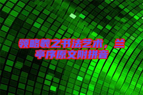 領略羲之書法藝術，蘭亭序原文附拼音
