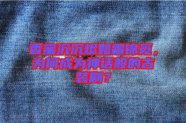 香蜜沉沉燼如霜錦覓，為何成為神話般的古裝劇？