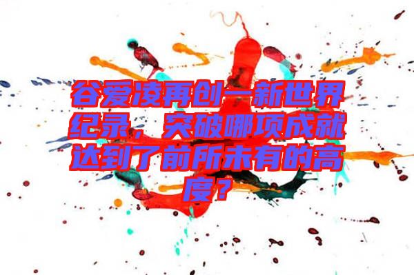 谷愛凌再創一新世界紀錄，突破哪項成就達到了前所未有的高度？