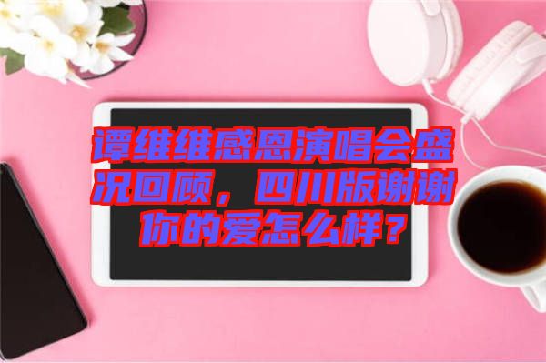 譚維維感恩演唱會盛況回顧，四川版謝謝你的愛怎么樣？