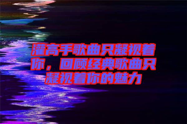 灌高手歌曲只凝視著你，回顧經(jīng)典歌曲只凝視著你的魅力