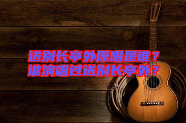 送別長(zhǎng)亭外原唱是誰(shuí)？誰(shuí)演唱過(guò)送別長(zhǎng)亭外？