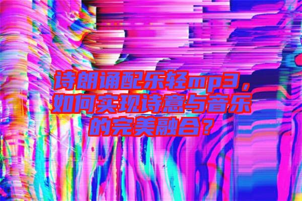 詩朗誦配樂輕mp3，如何實現詩意與音樂的完美融合？