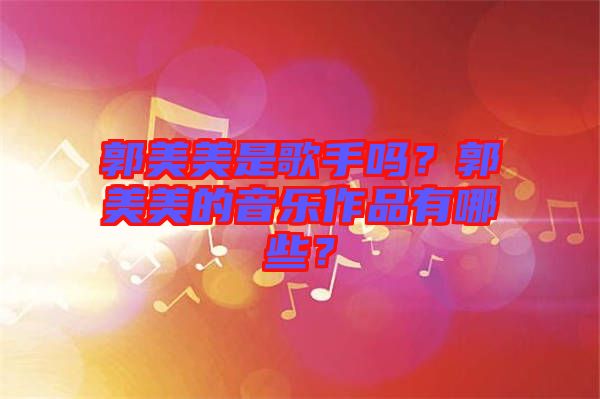 郭美美是歌手嗎？郭美美的音樂作品有哪些？
