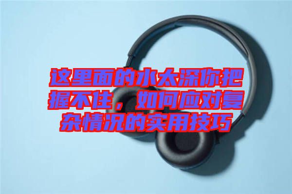 這里面的水太深你把握不住，如何應(yīng)對復(fù)雜情況的實用技巧