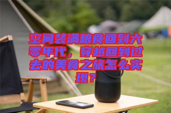 空間裝滿(mǎn)糧食回到六零年代，穿越回到過(guò)去的美食之旅怎么實(shí)現(xiàn)？