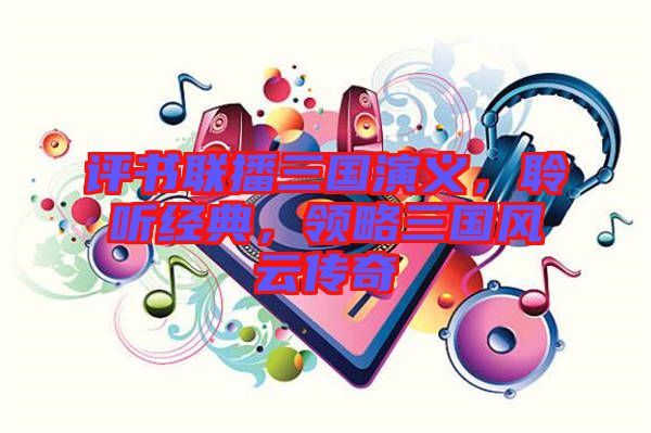 評書聯(lián)播三國演義，聆聽經典，領略三國風云傳奇