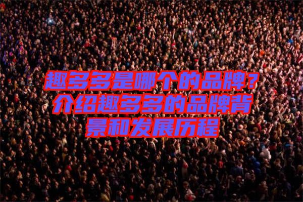 趣多多是哪個的品牌？介紹趣多多的品牌背景和發展歷程