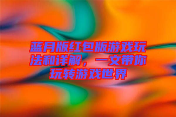 藍月版紅包版游戲玩法和詳解，一文帶你玩轉(zhuǎn)游戲世界