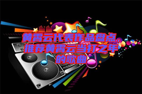 黃霄云代表作品盤(pán)點(diǎn)，推薦黃霄云當(dāng)打之年的歌曲