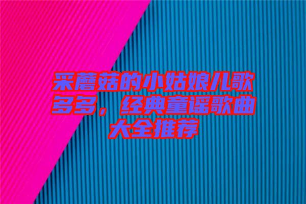 采蘑菇的小姑娘兒歌多多，經典童謠歌曲大全推薦