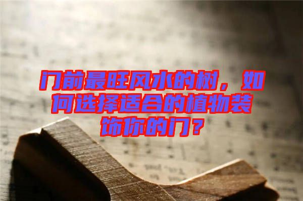 門前最旺風(fēng)水的樹(shù)，如何選擇適合的植物裝飾你的門？