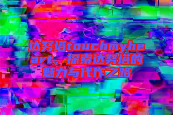 達努塔touchmyheart，探索達努塔的魅力與代作之路