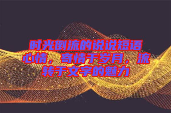 時光倒流的說說短語心情，寄情于歲月，流轉于文字的魅力