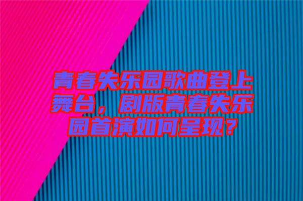 青春失樂園歌曲登上舞臺，劇版青春失樂園首演如何呈現？