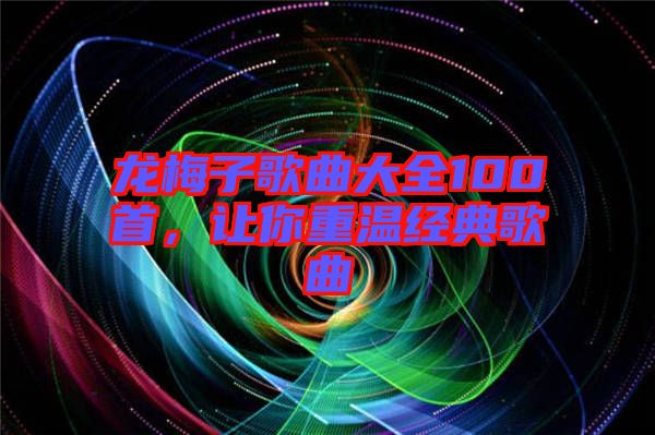 龍梅子歌曲大全100首，讓你重溫經典歌曲