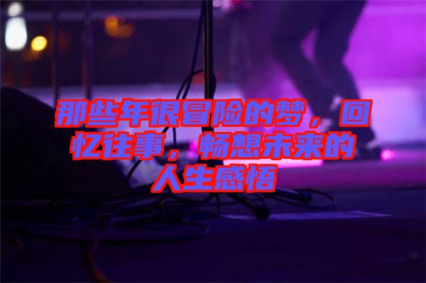 那些年很冒險(xiǎn)的夢(mèng)，回憶往事，暢想未來的人生感悟
