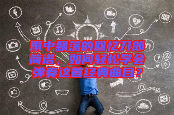 雨中飄蕩的回憶刀郎簡譜，如何輕松學會彈奏這首經典曲目？