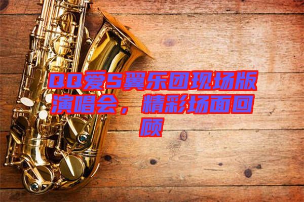 QQ愛S翼樂團現場版演唱會，精彩場面回顧