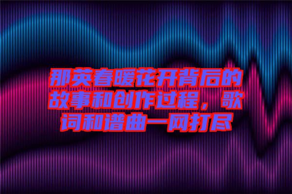 那英春暖花開背后的故事和創作過程，歌詞和譜曲一網打盡