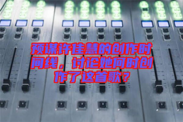 預謀許佳慧的創作時間線，討論她何時創作了這首歌？