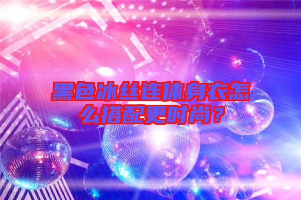 黑色冰絲連體身衣怎么搭配更時(shí)尚？