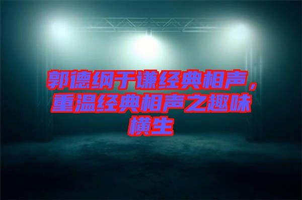 郭德綱于謙經(jīng)典相聲，重溫經(jīng)典相聲之趣味橫生