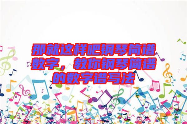 那就這樣吧鋼琴簡譜數字，教你鋼琴簡譜的數字譜寫法
