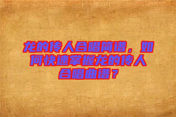 龍的傳人合唱簡譜，如何快速掌握龍的傳人合唱曲譜？
