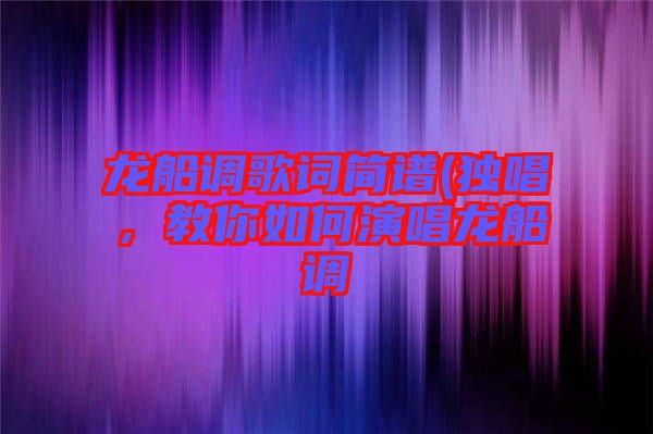 龍船調(diào)歌詞簡(jiǎn)譜(獨(dú)唱，教你如何演唱龍船調(diào)