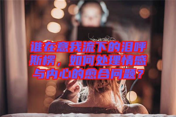 誰(shuí)在意我流下的淚呼斯楞，如何處理情感與內(nèi)心的愈合問(wèn)題？