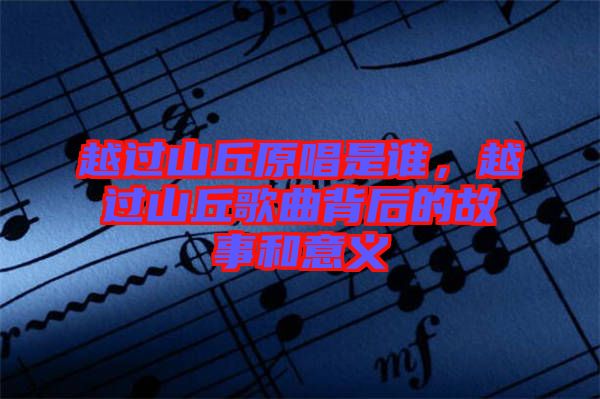 越過山丘原唱是誰，越過山丘歌曲背后的故事和意義