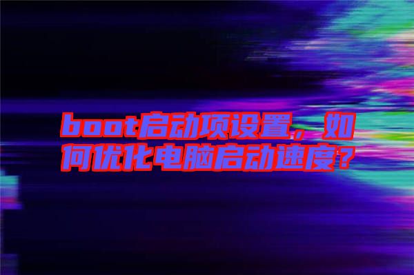boot啟動項設置，如何優化電腦啟動速度？