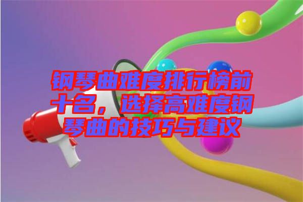 鋼琴曲難度排行榜前十名，選擇高難度鋼琴曲的技巧與建議