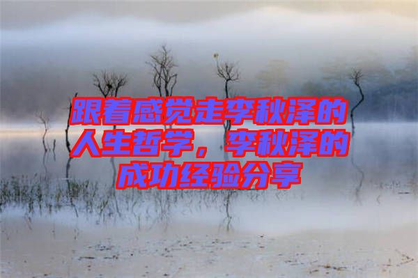 跟著感覺走李秋澤的人生哲學(xué)，李秋澤的成功經(jīng)驗(yàn)分享