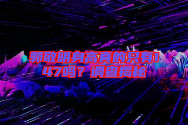 郭敬明身高真的只有147嗎？調(diào)查揭秘