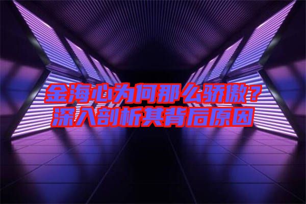金海心為何那么驕傲？深入剖析其背后原因