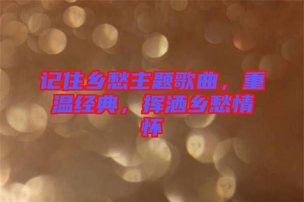 記住鄉愁主題歌曲，重溫經典，揮灑鄉愁情懷