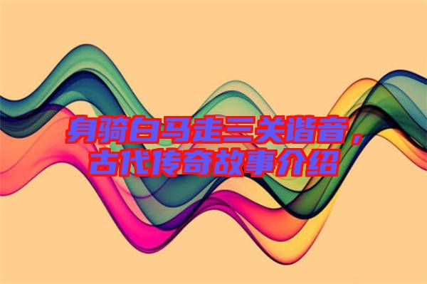身騎白馬走三關諧音，古代傳奇故事介紹