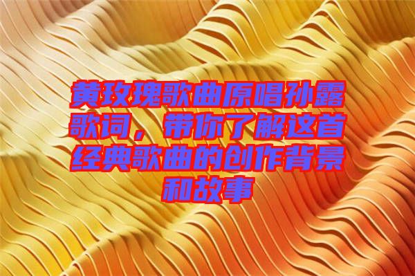 黃玫瑰歌曲原唱孫露歌詞，帶你了解這首經(jīng)典歌曲的創(chuàng)作背景和故事